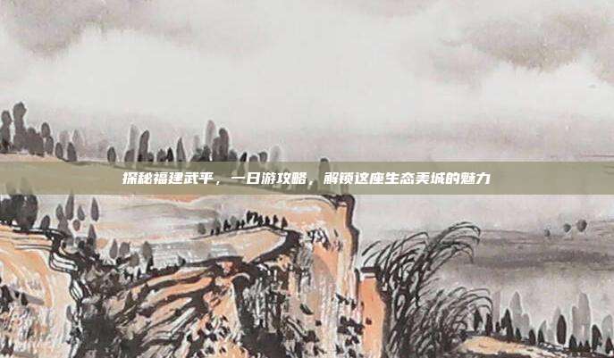 探秘福建武平，一日游攻略，解锁这座生态美城的魅力