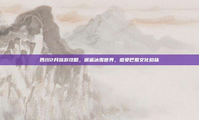 四川2月旅游攻略，邂逅冰雪世界，感受巴蜀文化韵味