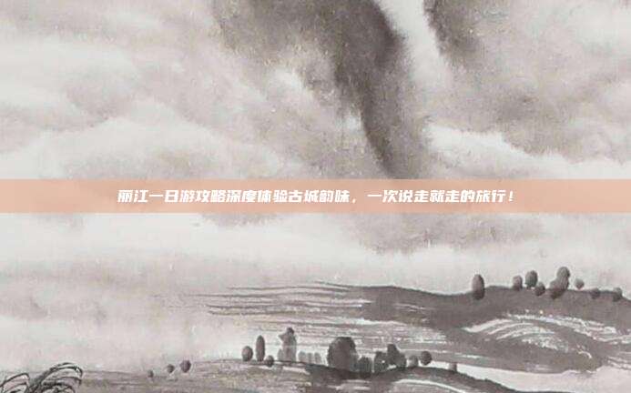 丽江一日游攻略深度体验古城韵味，一次说走就走的旅行！