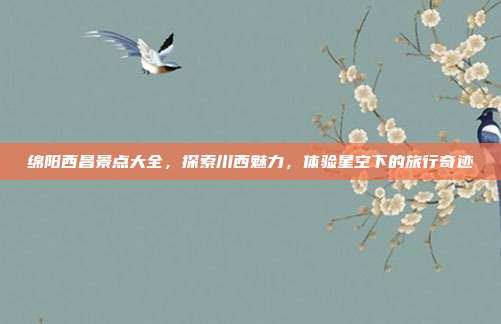绵阳西昌景点大全，探索川西魅力，体验星空下的旅行奇迹