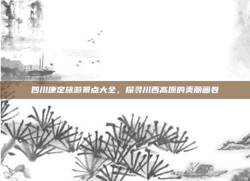四川康定旅游景点大全，探寻川西高原的美丽画卷