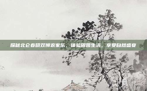 探秘北仑春晓双狮农家乐，体验田园生活，享受自然盛宴