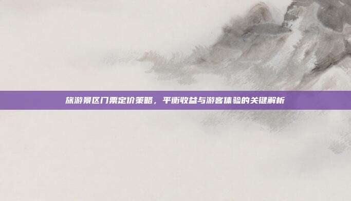 旅游景区门票定价策略，平衡收益与游客体验的关键解析