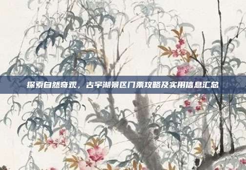 探索自然奇观，古宇湖景区门票攻略及实用信息汇总