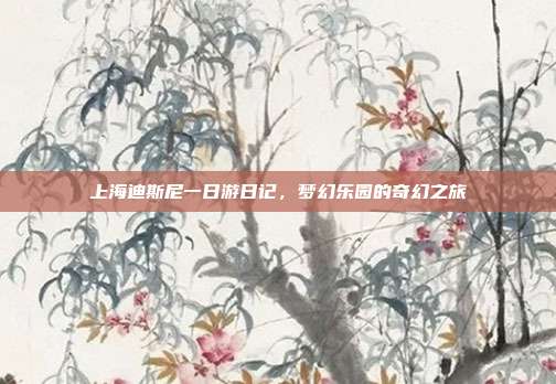 上海迪斯尼一日游日记，梦幻乐园的奇幻之旅