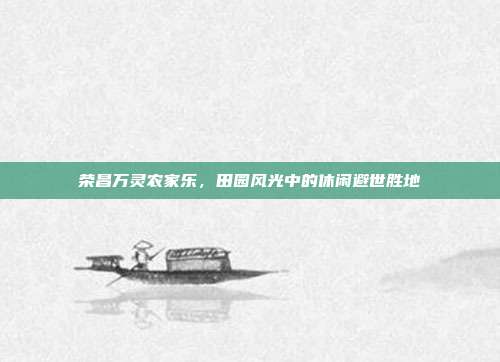荣昌万灵农家乐，田园风光中的休闲避世胜地