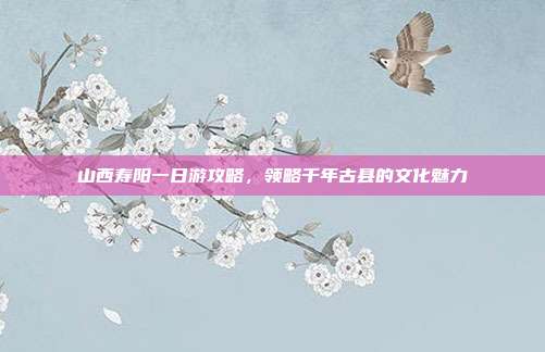 山西寿阳一日游攻略，领略千年古县的文化魅力