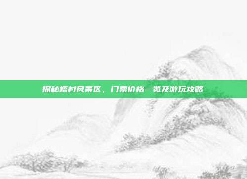 探秘梧村风景区，门票价格一览及游玩攻略