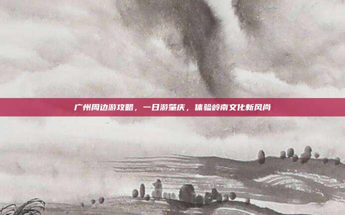 广州周边游攻略，一日游肇庆，体验岭南文化新风尚