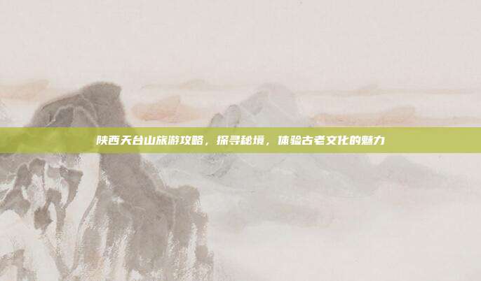 陕西天台山旅游攻略，探寻秘境，体验古老文化的魅力