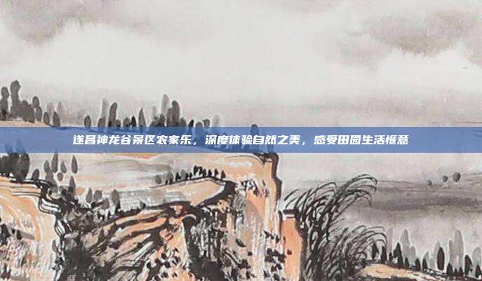 遂昌神龙谷景区农家乐，深度体验自然之美，感受田园生活惬意