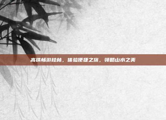 高铁畅游桂林，体验便捷之旅，领略山水之美