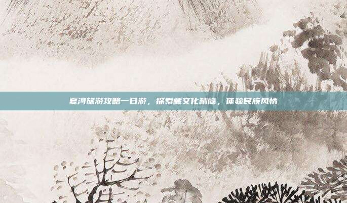 夏河旅游攻略一日游，探索藏文化精髓，体验民族风情