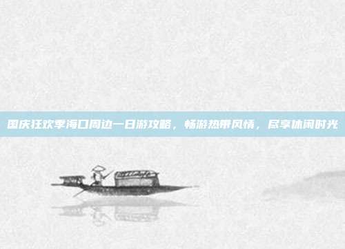 国庆狂欢季海口周边一日游攻略，畅游热带风情，尽享休闲时光