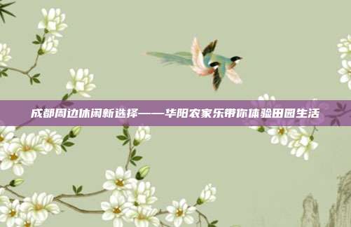 成都周边休闲新选择——华阳农家乐带你体验田园生活