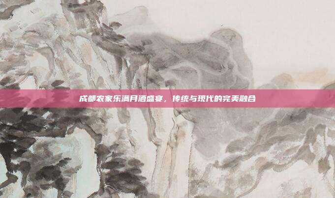 成都农家乐满月酒盛宴，传统与现代的完美融合
