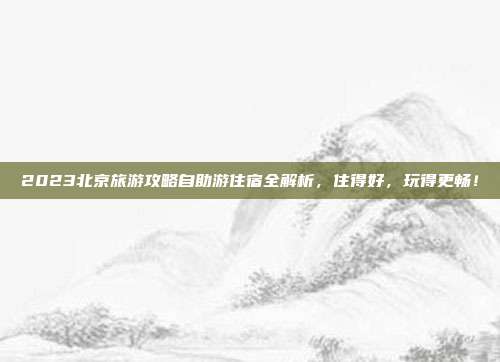 2023北京旅游攻略自助游住宿全解析，住得好，玩得更畅！