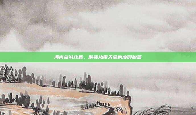 海南旅游攻略，解锁热带天堂的度假秘籍