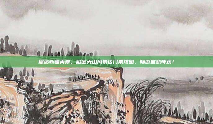 探秘新疆美景，哈密天山风景区门票攻略，畅游自然奇观！