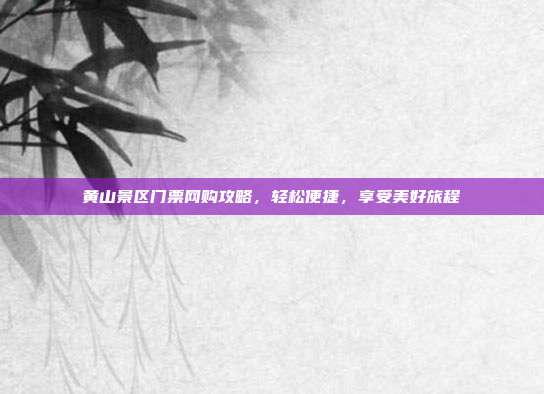 黄山景区门票网购攻略，轻松便捷，享受美好旅程