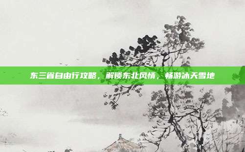 东三省自由行攻略，解锁东北风情，畅游冰天雪地