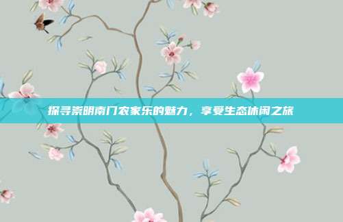 探寻崇明南门农家乐的魅力，享受生态休闲之旅