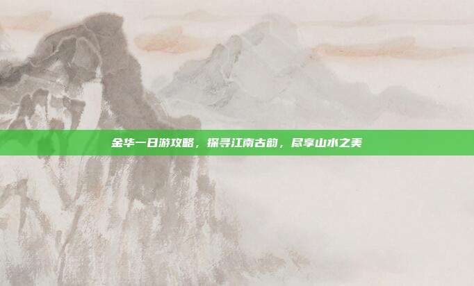 金华一日游攻略，探寻江南古韵，尽享山水之美