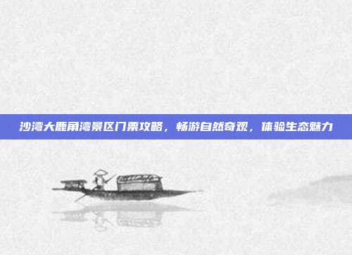 沙湾大鹿角湾景区门票攻略，畅游自然奇观，体验生态魅力