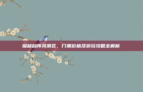 探秘自怀风景区，门票价格及游玩攻略全解析