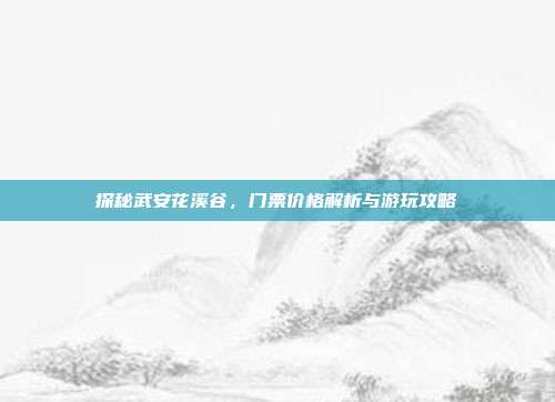 探秘武安花溪谷，门票价格解析与游玩攻略