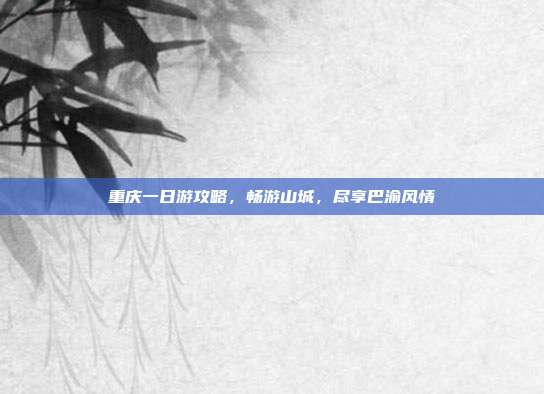 重庆一日游攻略，畅游山城，尽享巴渝风情