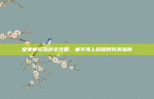 皇家邮轮旅游全攻略，奢华海上旅程的完美指南