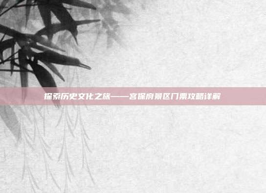 探索历史文化之旅——宫保府景区门票攻略详解
