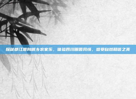 探秘都江堰向峨乡农家乐，体验四川田园风情，感受自然和谐之美