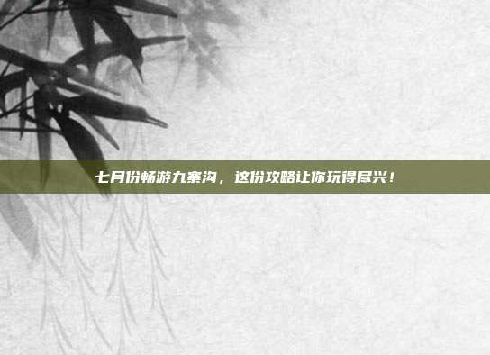 七月份畅游九寨沟，这份攻略让你玩得尽兴！