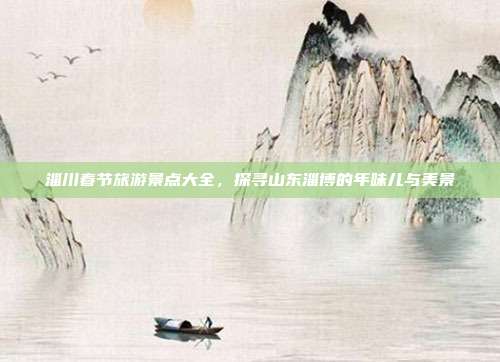 淄川春节旅游景点大全，探寻山东淄博的年味儿与美景