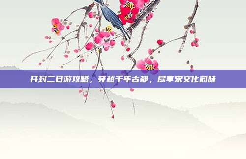 开封二日游攻略，穿越千年古都，尽享宋文化韵味