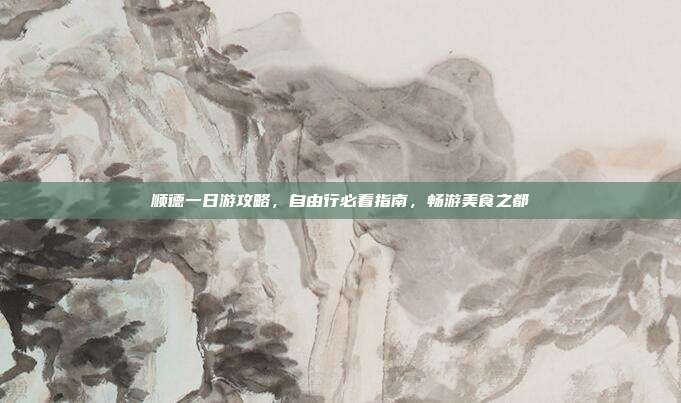 顺德一日游攻略，自由行必看指南，畅游美食之都