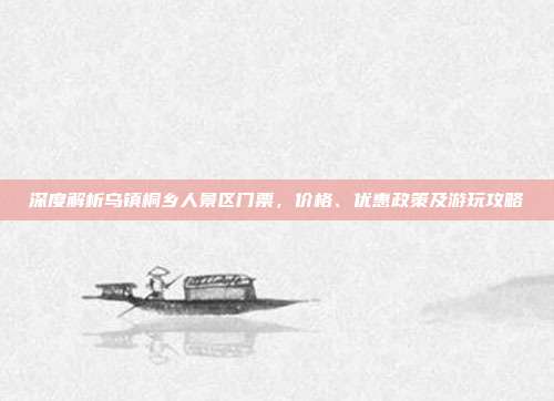 深度解析乌镇桐乡人景区门票，价格、优惠政策及游玩攻略