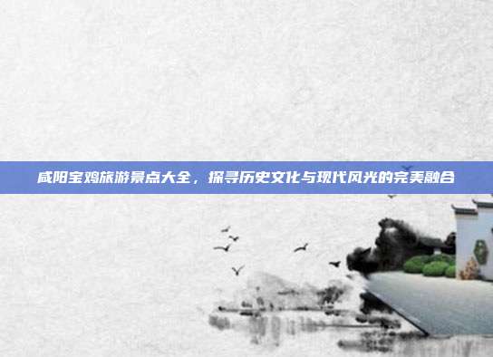 咸阳宝鸡旅游景点大全，探寻历史文化与现代风光的完美融合