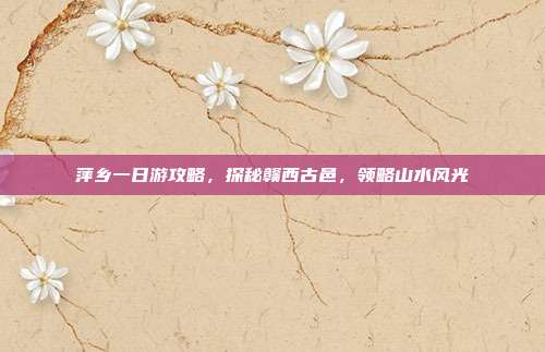 萍乡一日游攻略，探秘赣西古邑，领略山水风光