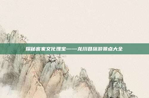 探秘客家文化瑰宝——龙川县旅游景点大全
