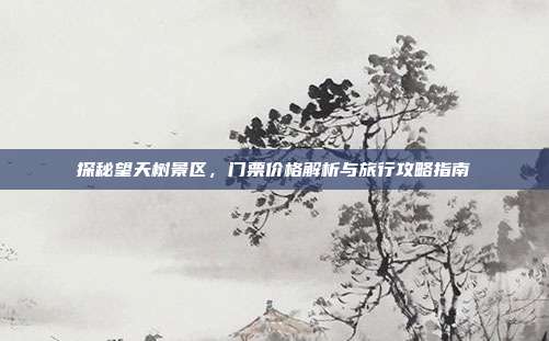 探秘望天树景区，门票价格解析与旅行攻略指南