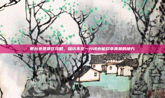 邢台免费景区攻略，探访不花一分钱也能尽享美景的地方