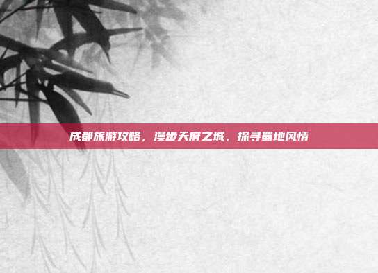 成都旅游攻略，漫步天府之城，探寻蜀地风情