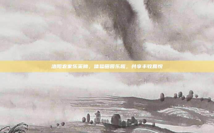 洛阳农家乐采摘，体验田园乐趣，共享丰收喜悦