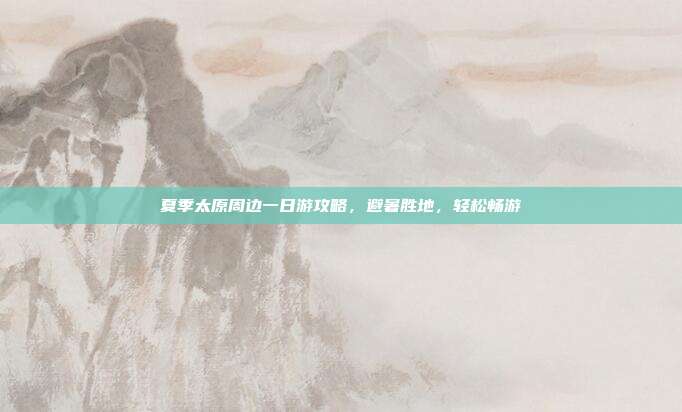 夏季太原周边一日游攻略，避暑胜地，轻松畅游
