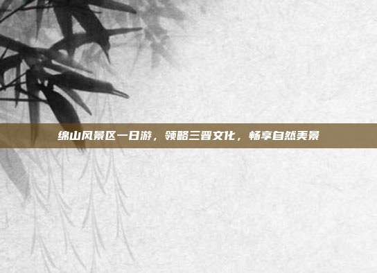 绵山风景区一日游，领略三晋文化，畅享自然美景