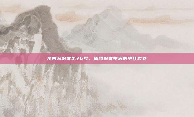 水西沟农家乐76号，体验农家生活的绝佳去处
