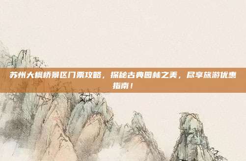 苏州大枫桥景区门票攻略，探秘古典园林之美，尽享旅游优惠指南！